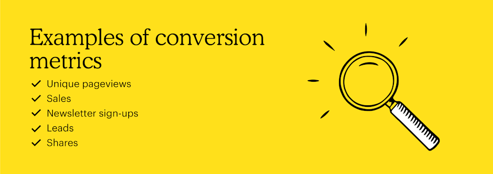 Examples of conversion metrics include: Unique pageviews, sales, newsletter sign-ups, leads, and shares.