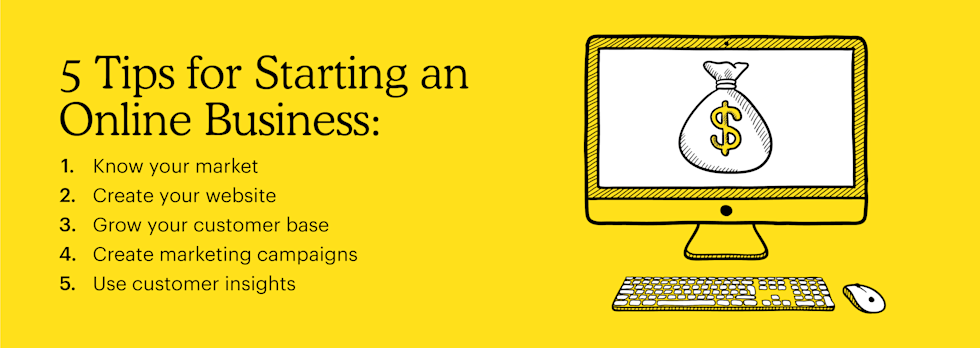 5 tips for starting an online business:
1. Know your market
2. Create your website
3. Grow your customer base
4. Create marketing campaigns
5. Use customer insights 