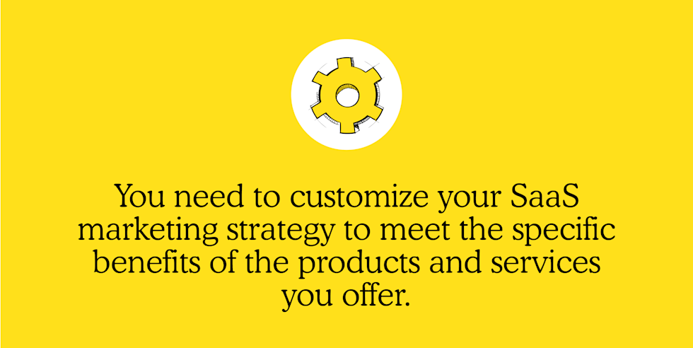 You need to customize your SaaS marketing strategy to meet the specific benefits of the products and services you offer.